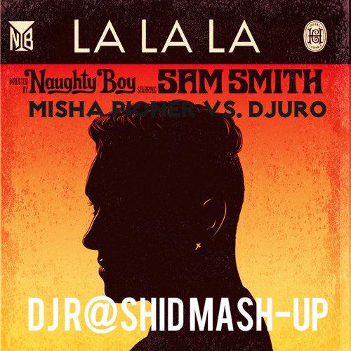 Naughty Boy - La La La (feat. Sam Smith & Misha Pioner vs. Djuro) (DJ R@shiD Mash-up)