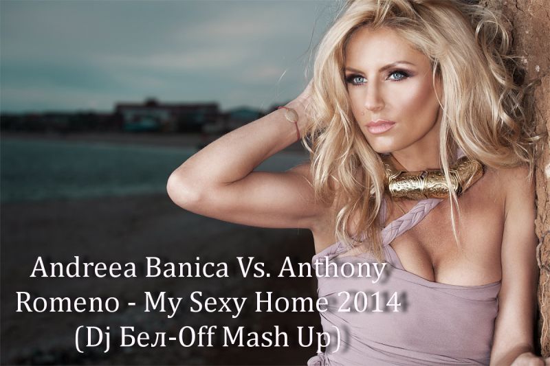 Andreea Banica Vs. Anthony Romeno - My Sexy Home 2014 (Dj -Off Mash Up)