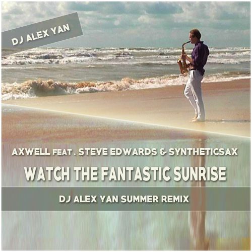 Axwell Feat Steve Edwards & Syntheticsax - Watch The Fantastic Sunrise (DJ Alex Yan Summer Remix) [2015]