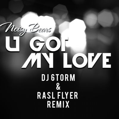 Noisy Bears - U Got My Love (DJ 6torm & Rasl Flyer Remix) [2016]