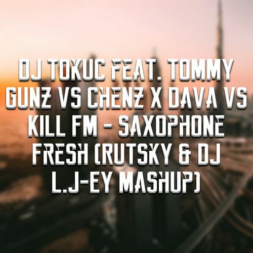 DJ Tokuc feat. Tommy Gunz vs Chenz X Dava vs Kill FM - Saxophone Fresh (Rutsky & L.J-Ey Mashup).mp3